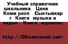 Учебный справочник школьника › Цена ­ 500 - Коми респ., Сыктывкар г. Книги, музыка и видео » Книги, журналы   